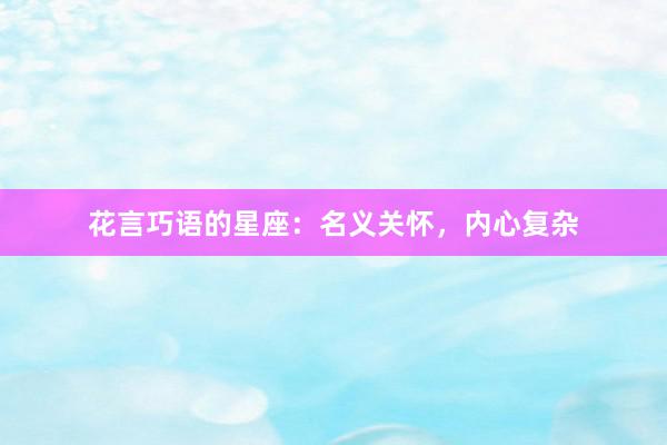 花言巧语的星座：名义关怀，内心复杂