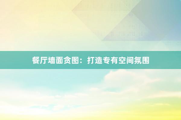 餐厅墙面贪图：打造专有空间氛围