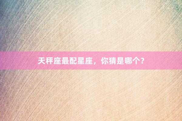 天秤座最配星座，你猜是哪个？