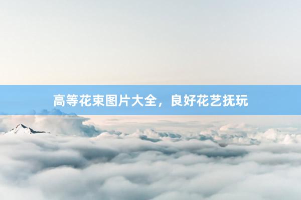高等花束图片大全，良好花艺抚玩